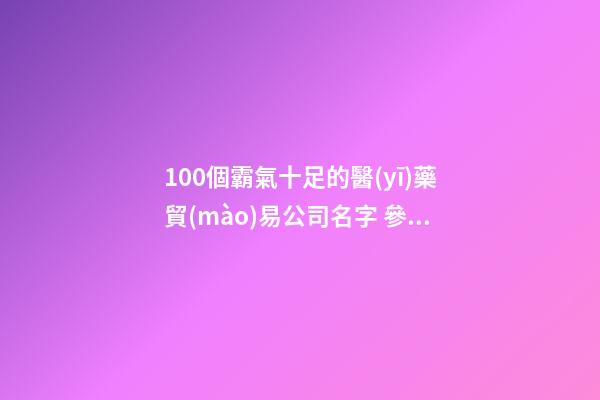 100個霸氣十足的醫(yī)藥貿(mào)易公司名字 參考這些好名